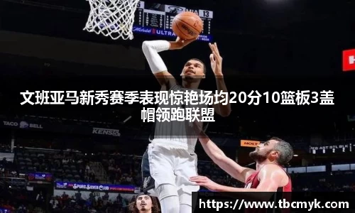 文班亚马新秀赛季表现惊艳场均20分10篮板3盖帽领跑联盟