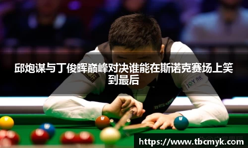 邱炮谋与丁俊晖巅峰对决谁能在斯诺克赛场上笑到最后